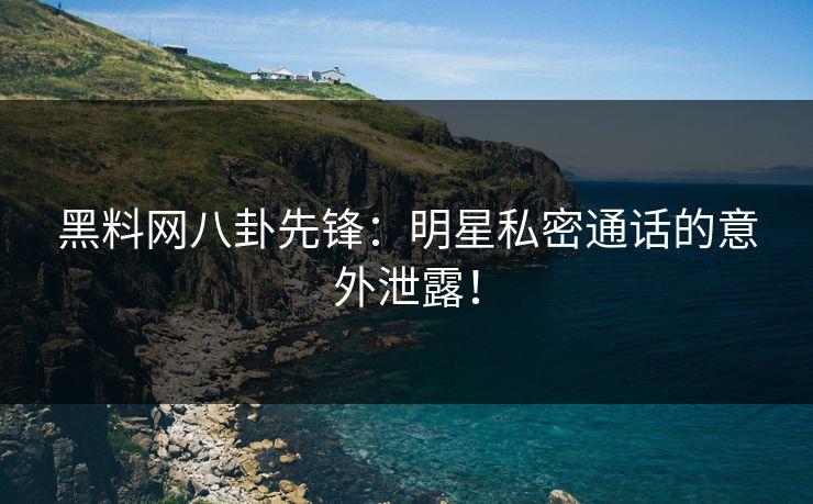 黑料网八卦先锋：明星私密通话的意外泄露！