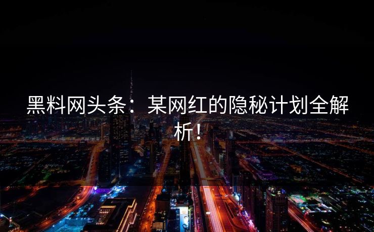 黑料网头条：某网红的隐秘计划全解析！