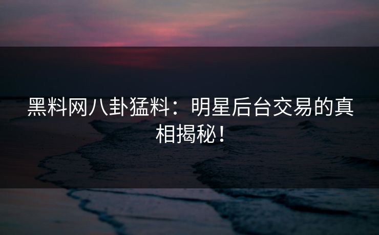 黑料网八卦猛料：明星后台交易的真相揭秘！