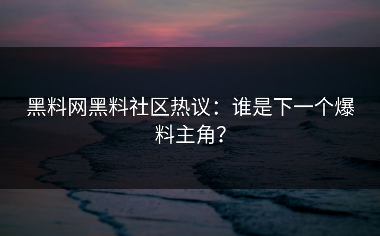 黑料网黑料社区热议：谁是下一个爆料主角？