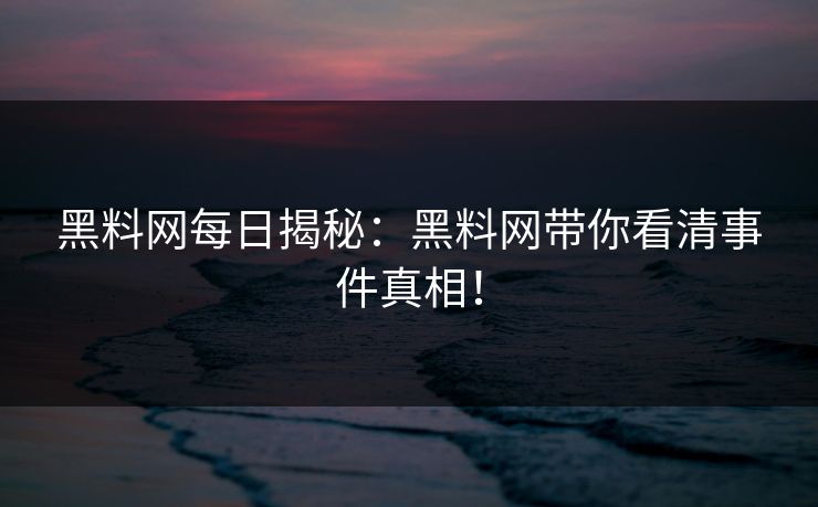 黑料网每日揭秘：黑料网带你看清事件真相！