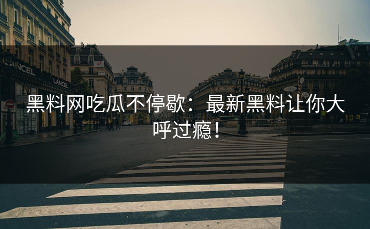 黑料网吃瓜不停歇：最新黑料让你大呼过瘾！