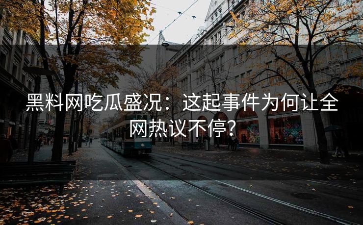 黑料网吃瓜盛况：这起事件为何让全网热议不停？