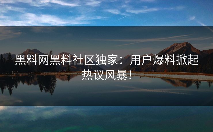 黑料网黑料社区独家：用户爆料掀起热议风暴！