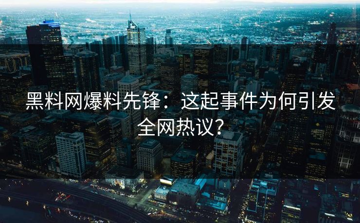 黑料网爆料先锋：这起事件为何引发全网热议？
