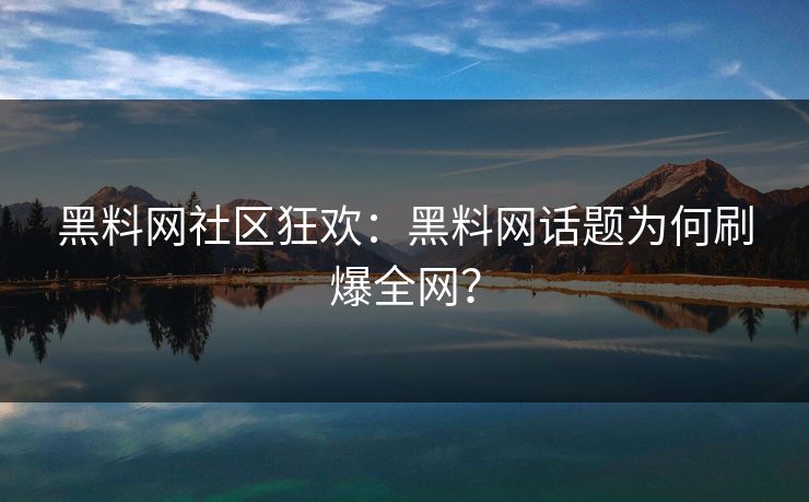 黑料网社区狂欢：黑料网话题为何刷爆全网？