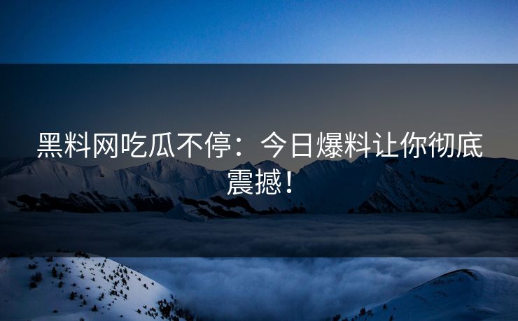 黑料网吃瓜不停：今日爆料让你彻底震撼！
