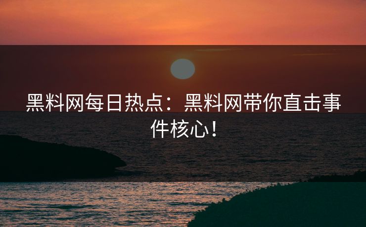 黑料网每日热点：黑料网带你直击事件核心！