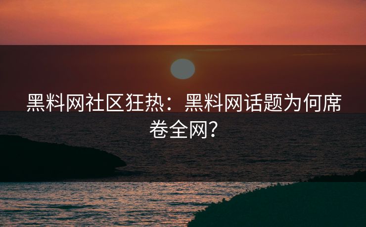 黑料网社区狂热：黑料网话题为何席卷全网？