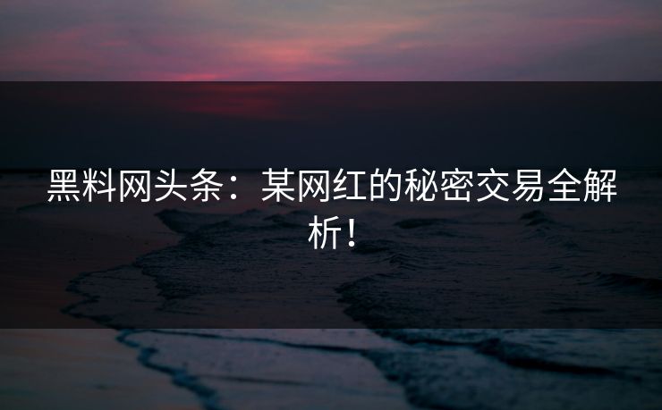 黑料网头条：某网红的秘密交易全解析！
