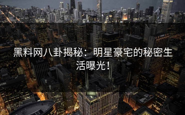 黑料网八卦揭秘：明星豪宅的秘密生活曝光！