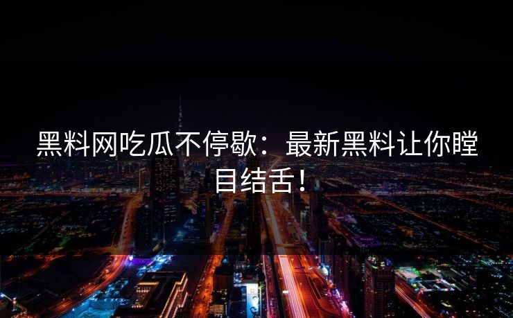 黑料网吃瓜不停歇：最新黑料让你瞠目结舌！
