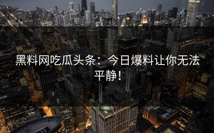 黑料网吃瓜头条：今日爆料让你无法平静！
