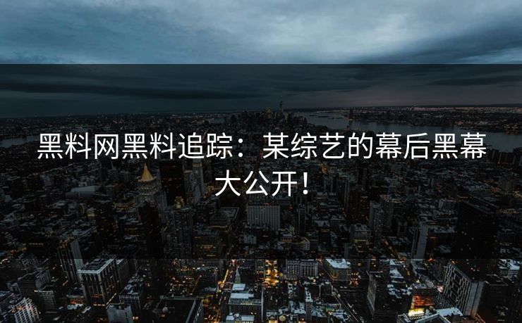黑料网黑料追踪：某综艺的幕后黑幕大公开！