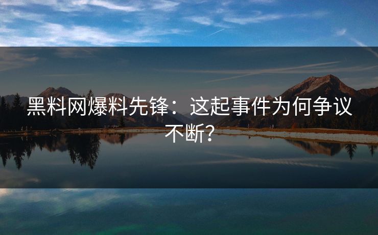 黑料网爆料先锋：这起事件为何争议不断？