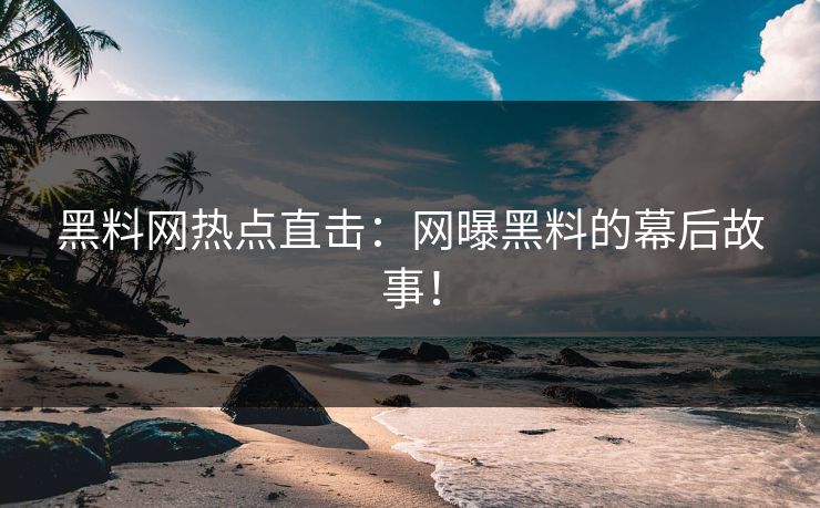 黑料网热点直击：网曝黑料的幕后故事！