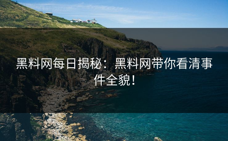 黑料网每日揭秘：黑料网带你看清事件全貌！