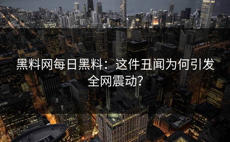 黑料网每日黑料：这件丑闻为何引发全网震动？