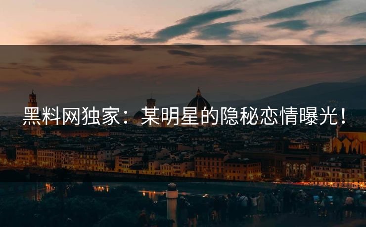 黑料网独家：某明星的隐秘恋情曝光！