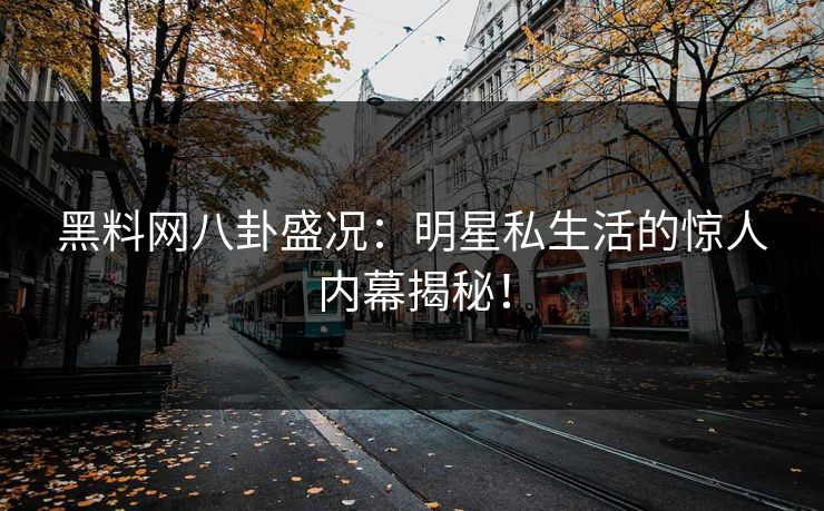 黑料网八卦盛况：明星私生活的惊人内幕揭秘！