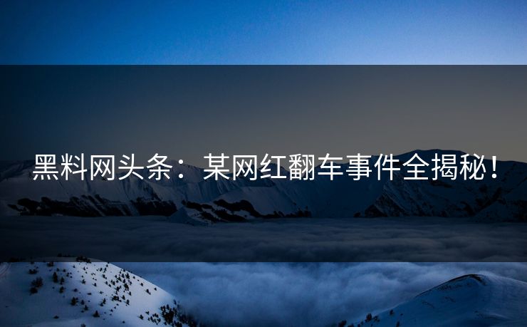 黑料网头条：某网红翻车事件全揭秘！