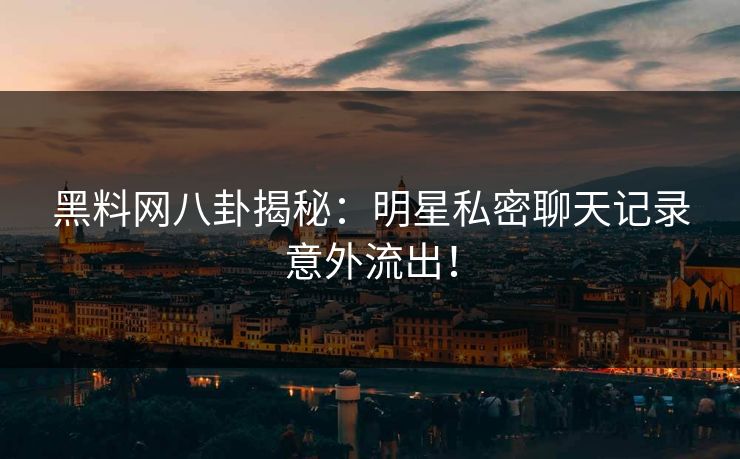 黑料网八卦揭秘：明星私密聊天记录意外流出！