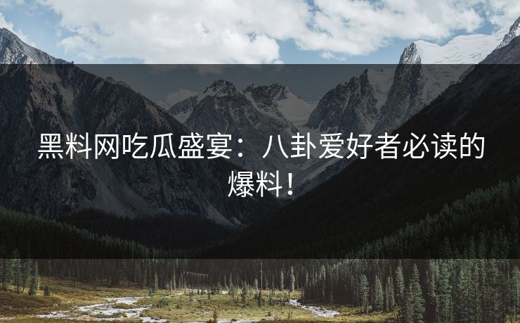 黑料网吃瓜盛宴：八卦爱好者必读的爆料！