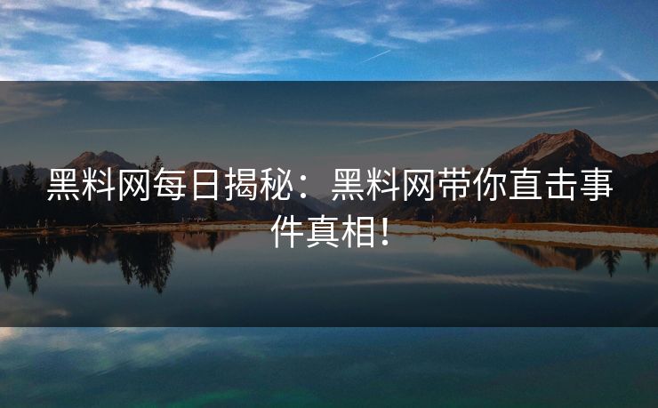 黑料网每日揭秘：黑料网带你直击事件真相！