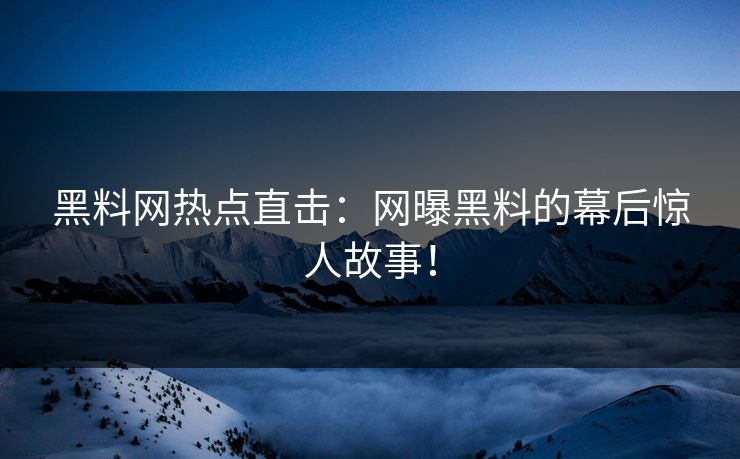 黑料网热点直击：网曝黑料的幕后惊人故事！