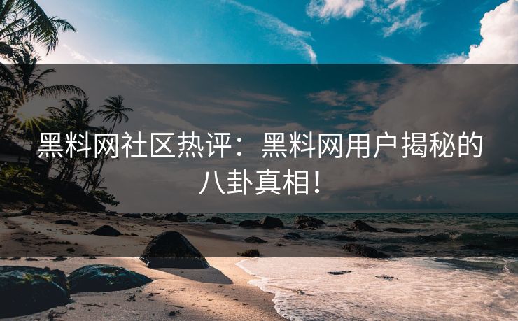 黑料网社区热评：黑料网用户揭秘的八卦真相！