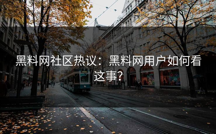 黑料网社区热议：黑料网用户如何看这事？