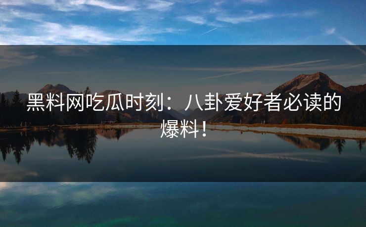 黑料网吃瓜时刻：八卦爱好者必读的爆料！