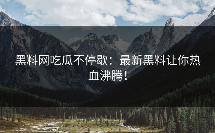 黑料网吃瓜不停歇：最新黑料让你热血沸腾！