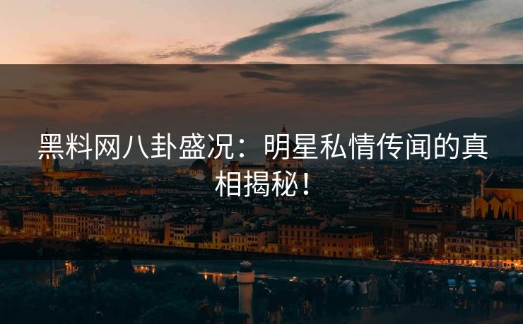 黑料网八卦盛况：明星私情传闻的真相揭秘！