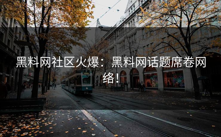 黑料网社区火爆：黑料网话题席卷网络！