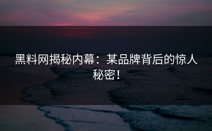 黑料网揭秘内幕：某品牌背后的惊人秘密！