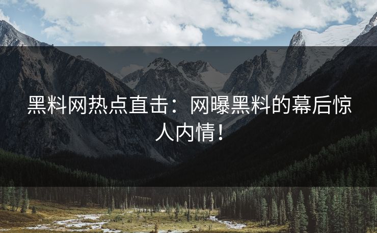黑料网热点直击：网曝黑料的幕后惊人内情！