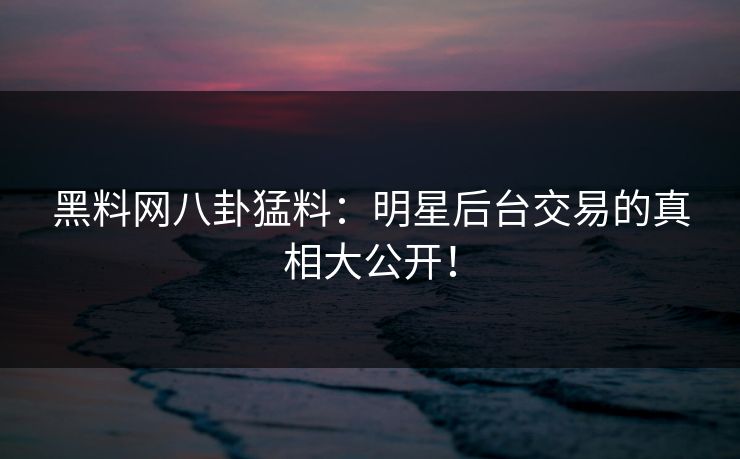 黑料网八卦猛料：明星后台交易的真相大公开！