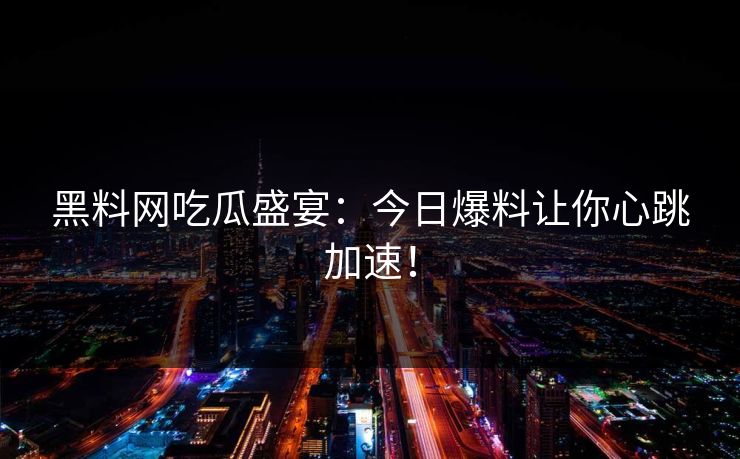 黑料网吃瓜盛宴：今日爆料让你心跳加速！