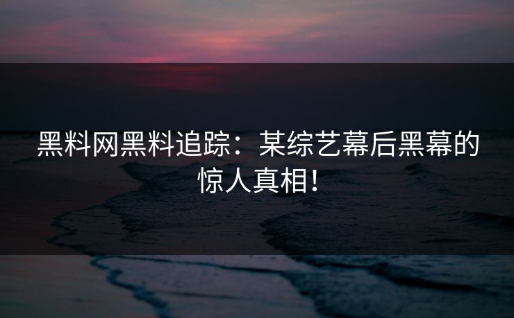 黑料网黑料追踪：某综艺幕后黑幕的惊人真相！