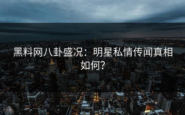 黑料网八卦盛况：明星私情传闻真相如何？