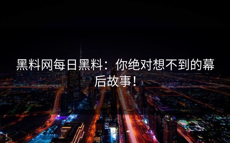 黑料网每日黑料：你绝对想不到的幕后故事！