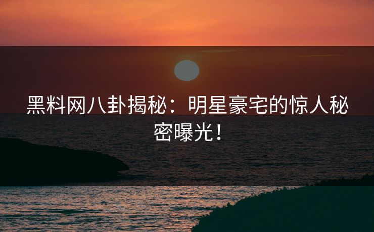 黑料网八卦揭秘：明星豪宅的惊人秘密曝光！