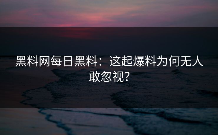 黑料网每日黑料：这起爆料为何无人敢忽视？
