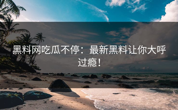 黑料网吃瓜不停：最新黑料让你大呼过瘾！