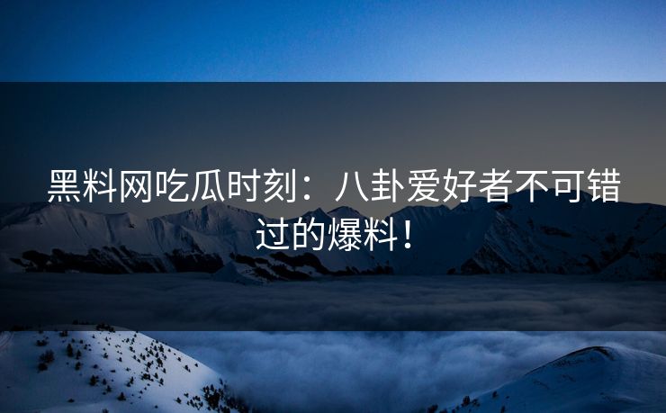 黑料网吃瓜时刻：八卦爱好者不可错过的爆料！