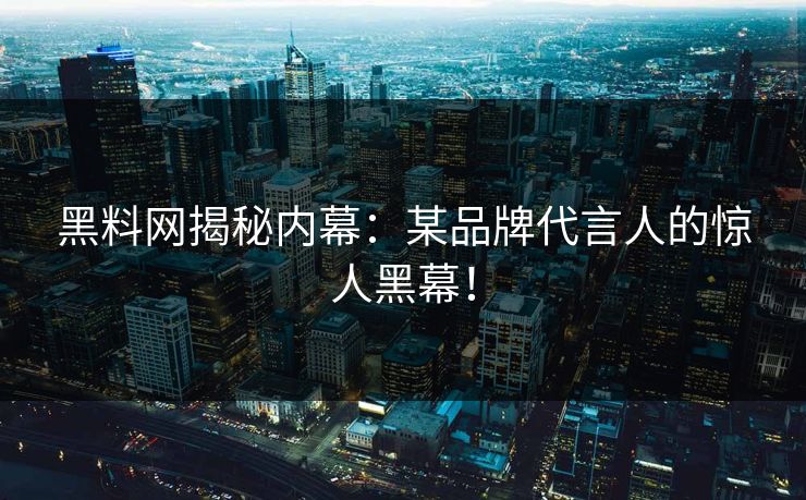 黑料网揭秘内幕：某品牌代言人的惊人黑幕！
