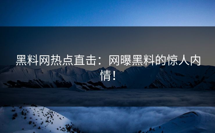 黑料网热点直击：网曝黑料的惊人内情！