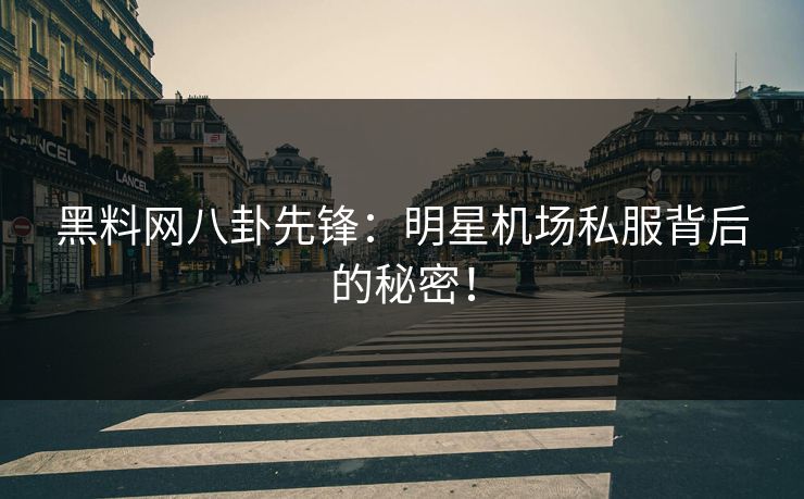 黑料网八卦先锋：明星机场私服背后的秘密！