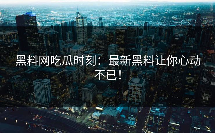 黑料网吃瓜时刻：最新黑料让你心动不已！